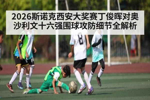 2026斯诺克西安大奖赛丁俊晖对奥沙利文十六强围球攻防细节全解析 - kaiyun sports