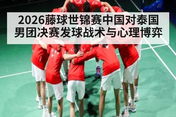 2026藤球世锦赛中国对泰国男团决赛发球战术与心理博弈