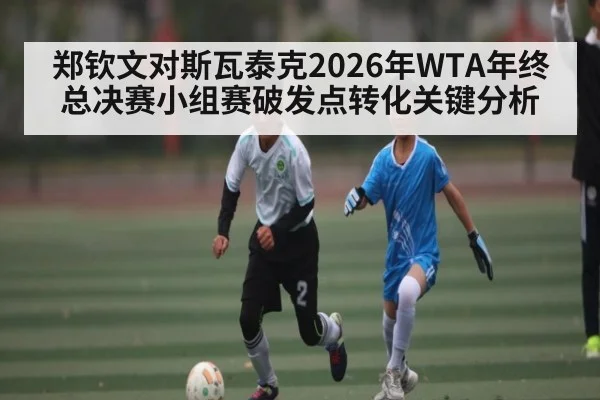 郑钦文对斯瓦泰克2026年WTA年终总决赛小组赛破发点转化关键分析