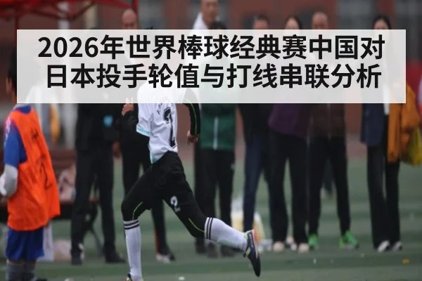 2026年世界棒球经典赛中国对日本投手轮值与打线串联分析（kaiyun sports）