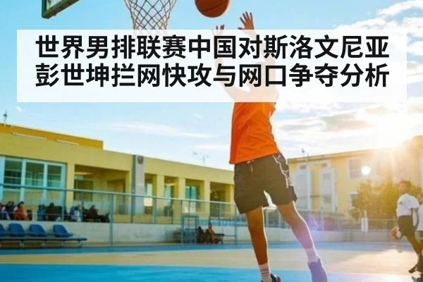 世界男排联赛中国对斯洛文尼亚彭世坤拦网快攻与网口争夺分析 - kaiyun sports