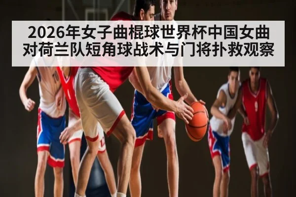 2026年女子曲棍球世界杯中国女曲对荷兰队短角球战术与门将扑救观察 - kaiyun sports