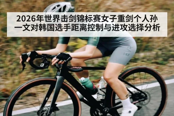 2026年世界击剑锦标赛女子重剑个人孙一文对韩国选手距离控制与进攻选择分析 - kaiyun sports